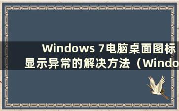 Windows 7电脑桌面图标显示异常的解决方法（Windows 7电脑桌面图标显示异常的解决方法视频）